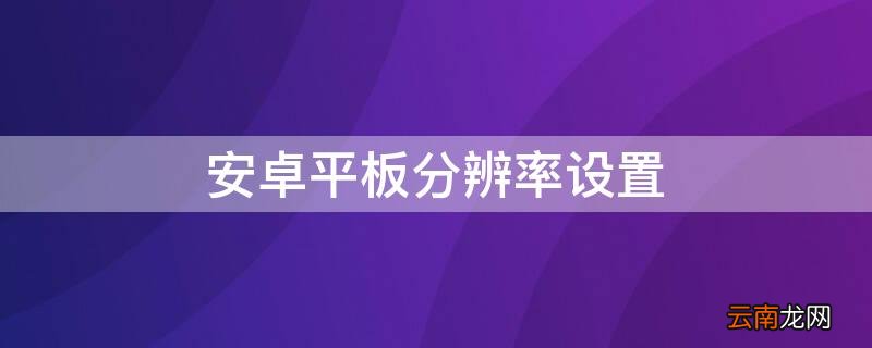安卓平板分辨率设置 安卓平板分辨率设置在哪里