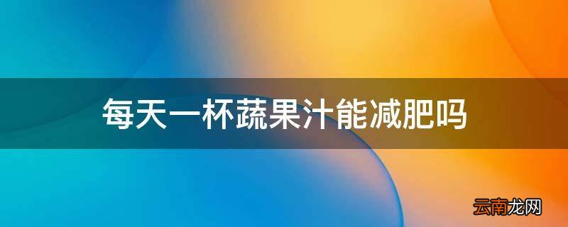 每天一杯蔬果汁能减肥吗