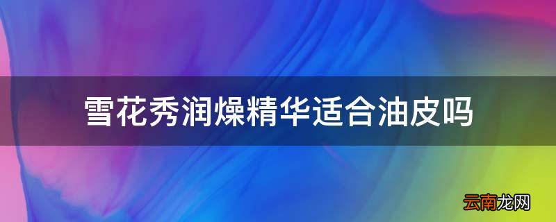 雪花秀润燥精华适合油皮吗