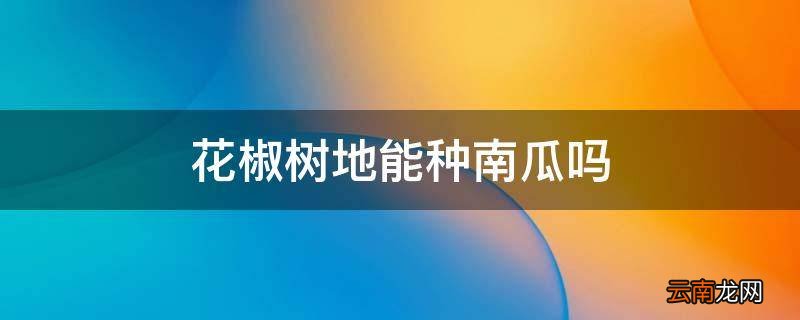 花椒树地能种南瓜吗
