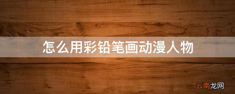 怎么用彩铅笔画动漫人物