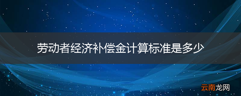 劳动者经济补偿金计算标准是多少