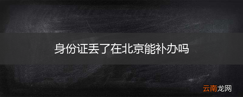 身份证丢了在北京能补办吗