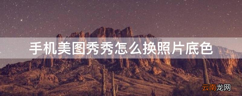 手机美图秀秀怎么换照片底色 手机美图秀秀怎么换照片底色红色