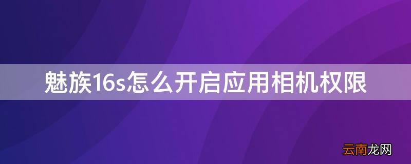 魅族16s怎么开启应用相机权限 魅族16sroot权限怎么开启