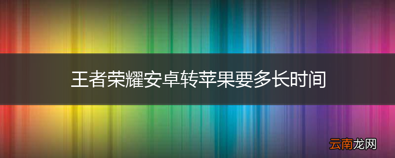 王者荣耀安卓转苹果要多长时间