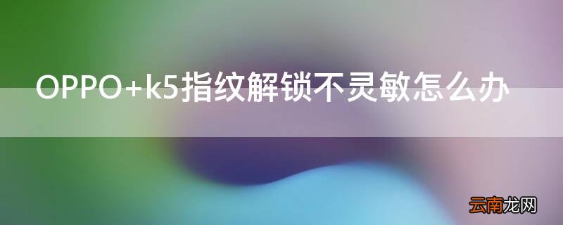 OPPO k5指纹解锁不灵敏怎么办