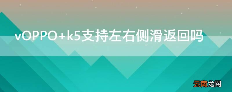 vOPPO k5支持左右侧滑返回吗
