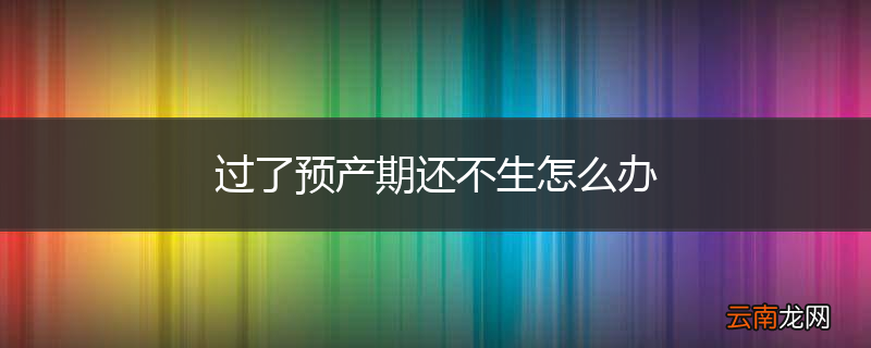 过了预产期还不生怎么办