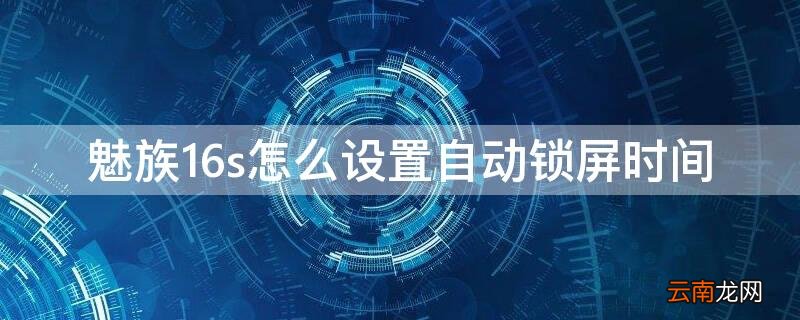 魅族16s怎么设置自动锁屏时间 魅族锁屏显示时间设置
