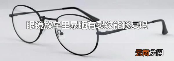眼镜放车里暴晒有裂纹能修复吗