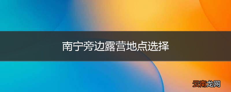 南宁旁边露营地点选择