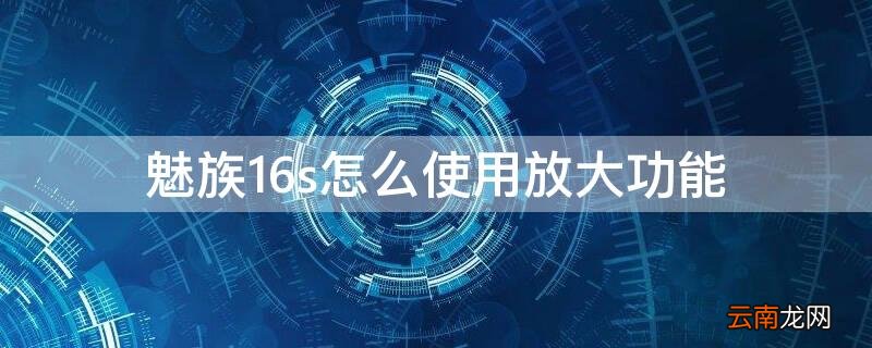 魅族16s怎么使用放大功能 魅族十六能在设置里面开启放大镜