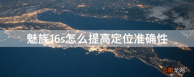 魅族16s怎么提高定位准确性 魅族16s定位不准