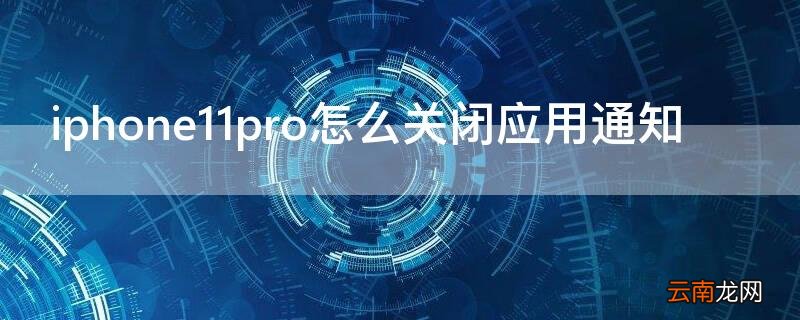 iPhone11pro怎么关闭应用通知 苹果11怎么关闭其他软件的通知