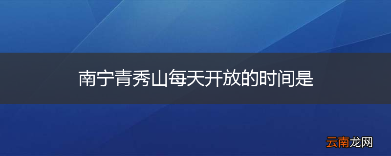 南宁青秀山每天开放的时间是