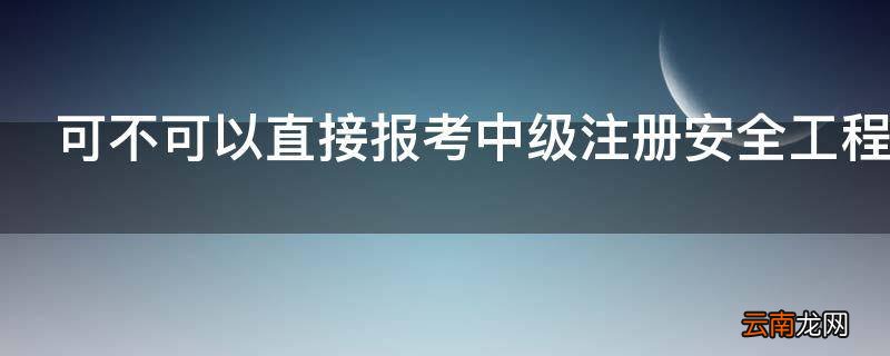可不可以直接报考中级注册安全工程师