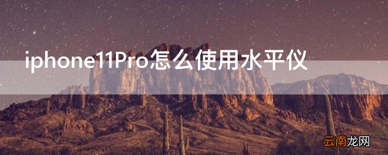 iphone12水平仪怎么用 iPhone11Pro怎么使用水平仪