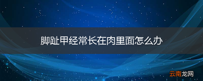 脚趾甲经常长在肉里面怎么办