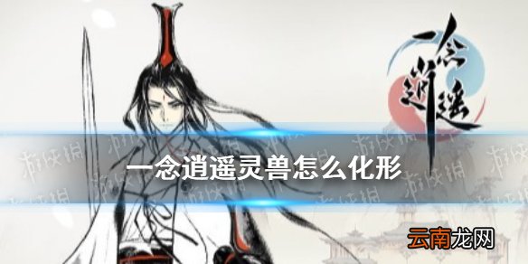 一念逍遥灵兽怎么化形 一念逍遥灵兽化形攻略