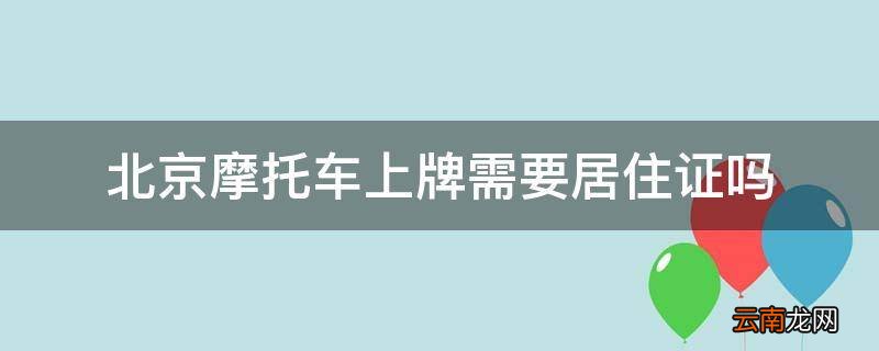北京摩托车上牌需要居住证吗