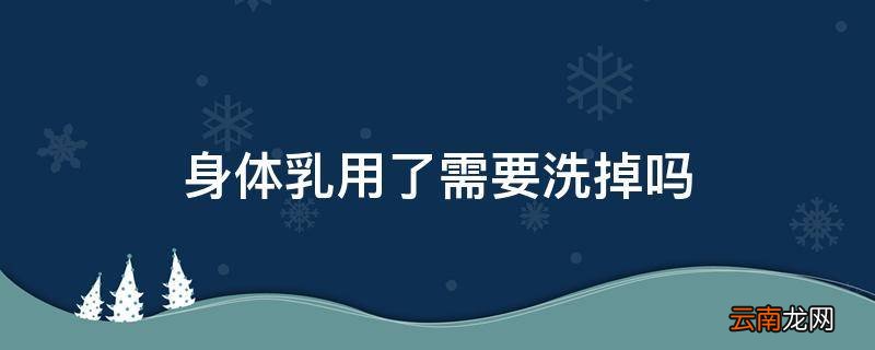 身体乳用了需要洗掉吗