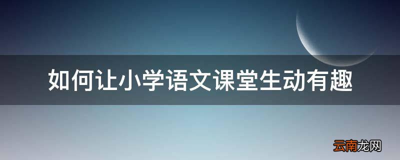 如何让小学语文课堂生动有趣