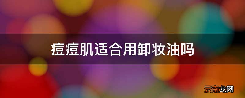 痘痘肌适合用卸妆油吗