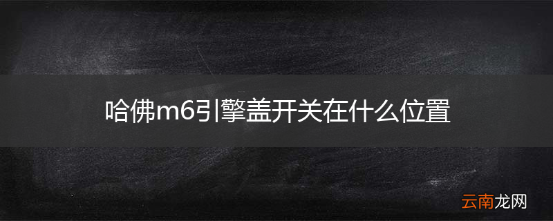 哈佛m6引擎盖开关在什么位置