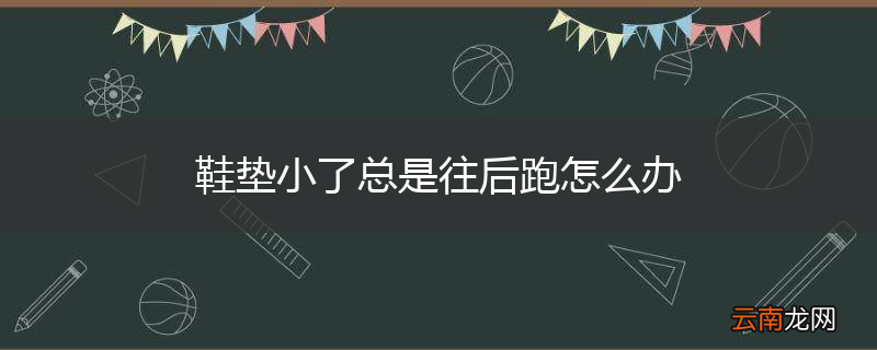 鞋垫小了总是往后跑怎么办