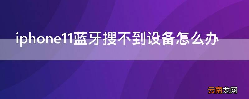 iPhone11蓝牙搜不到设备怎么办 苹果11蓝牙搜不到设备怎么办