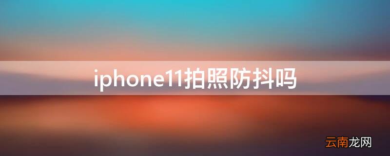 iPhone11拍照防抖吗 iphone12拍照有防抖吗