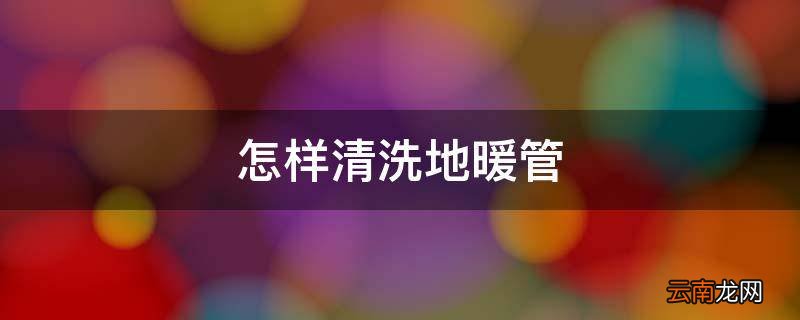 怎样清洗地暖管
