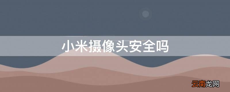 小米摄像头安全吗怎么样 小米摄像头安全吗