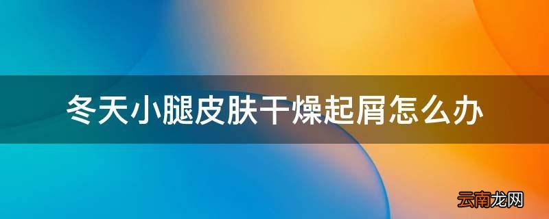 冬天小腿皮肤干燥起屑怎么办