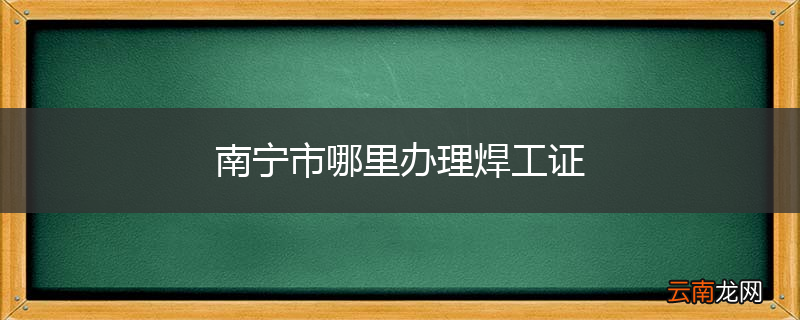 南宁市哪里办理焊工证