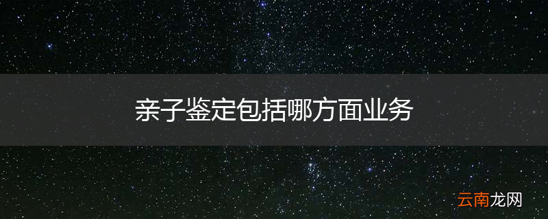 亲子鉴定包括哪方面业务