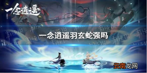 一念逍遥羽玄蛇强吗 一念逍遥羽玄蛇强度解析