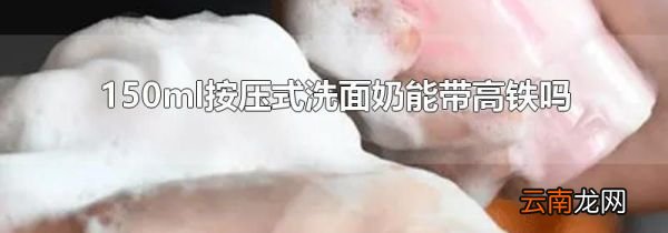 150ml按压式洗面奶能带高铁吗