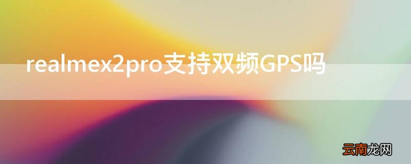realmex2pro支持双频GPS吗 realme x7pro gps
