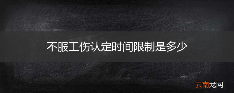 不服工伤认定时间限制是多少
