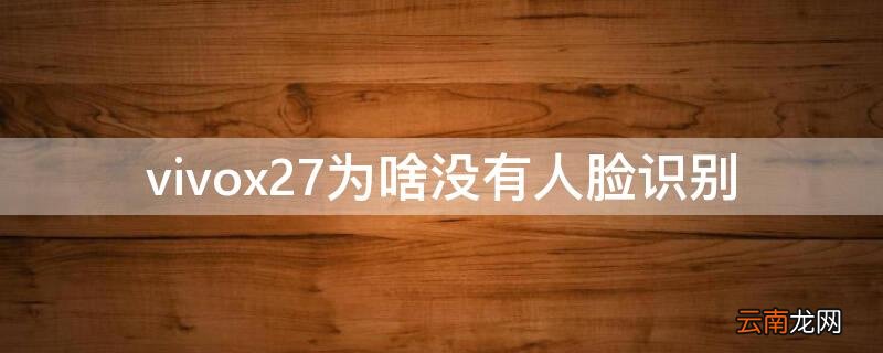 vivo x27刚买的怎么没有人脸识别 vivox27为啥没有人脸识别