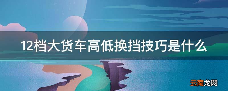 12档大货车高低换挡技巧是什么