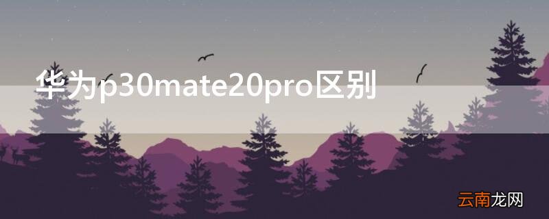 华为p30mate20pro对比 华为p30mate20pro区别