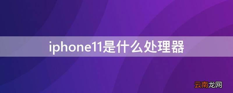 iphone12是什么处理器 iPhone11是什么处理器