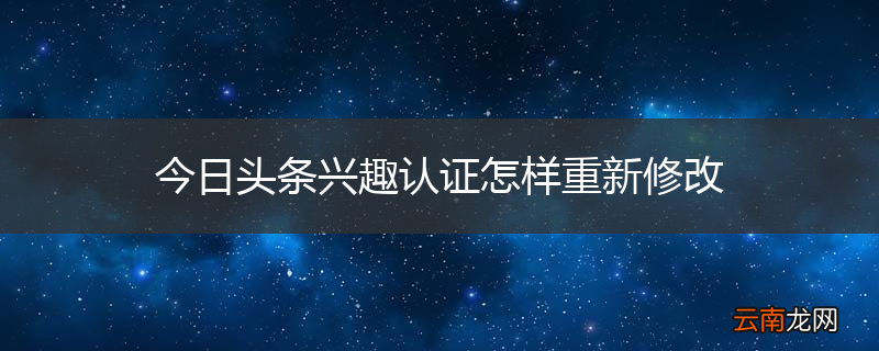 今日头条兴趣认证怎样重新修改