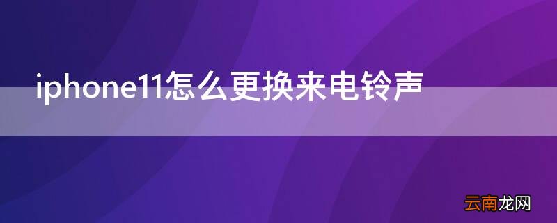 iPhone11怎么更换手机铃声 iPhone11怎么更换来电铃声