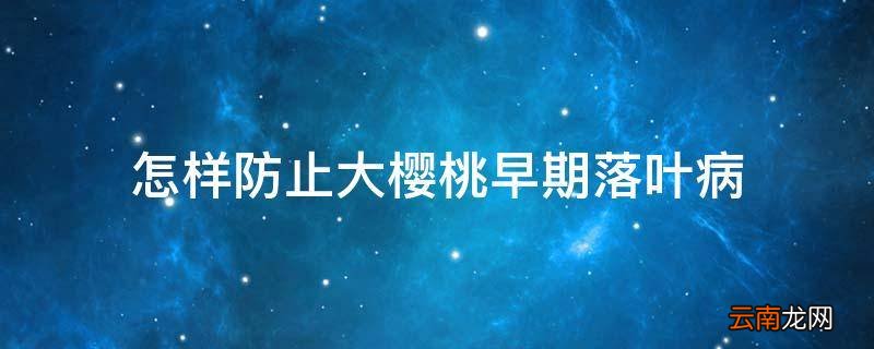怎样防止大樱桃早期落叶病