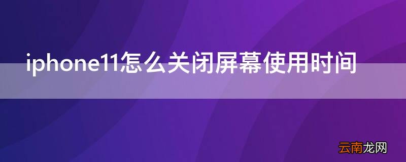 iphone11怎么设置屏幕自动关闭时间 iPhone11怎么关闭屏幕使用时间