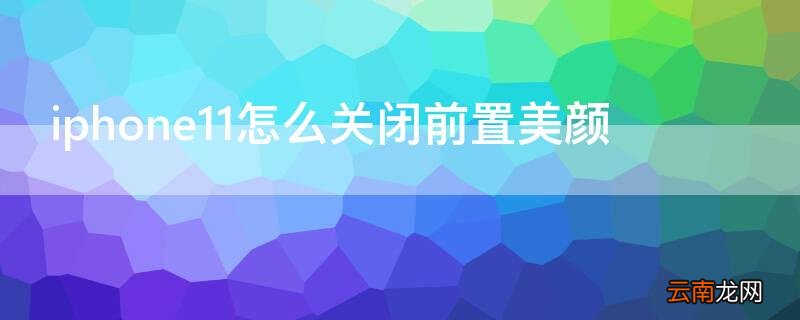 iPhone11怎么关闭前置美颜 iphone11前置摄像头美颜怎么关